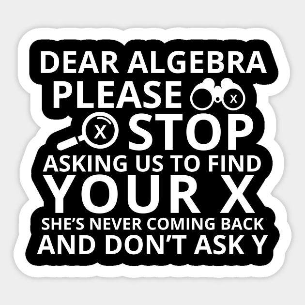 Dear Algebra Please Stop Asking Us To Find Your X Math Funny Teacher Shirt Sticker by K.C Designs